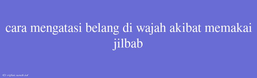 Cara Mengatasi Belang Di Wajah Akibat Memakai Jilbab