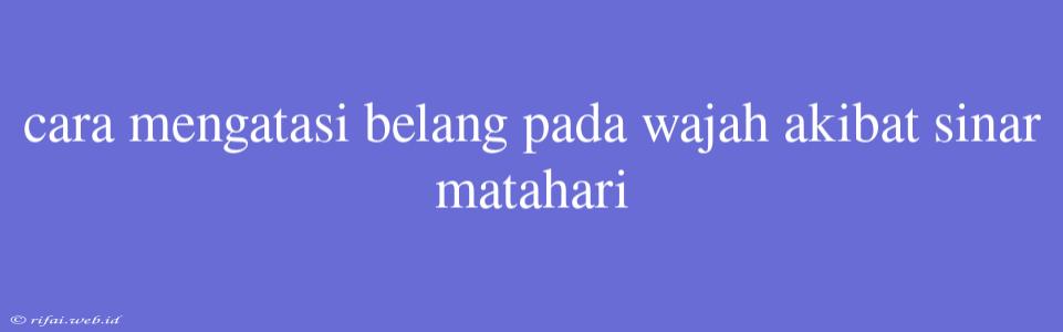 Cara Mengatasi Belang Pada Wajah Akibat Sinar Matahari