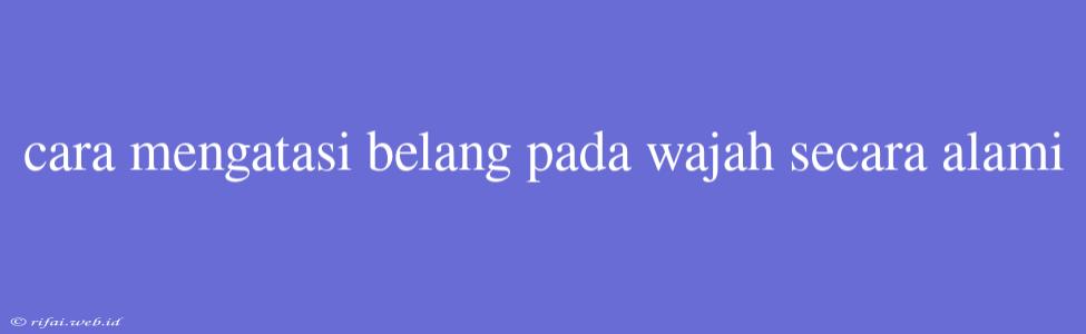 Cara Mengatasi Belang Pada Wajah Secara Alami