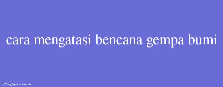 Cara Mengatasi Bencana Gempa Bumi