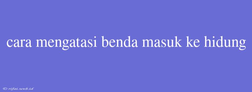 Cara Mengatasi Benda Masuk Ke Hidung