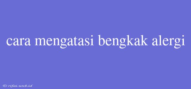 Cara Mengatasi Bengkak Alergi