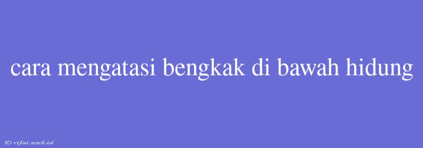 Cara Mengatasi Bengkak Di Bawah Hidung