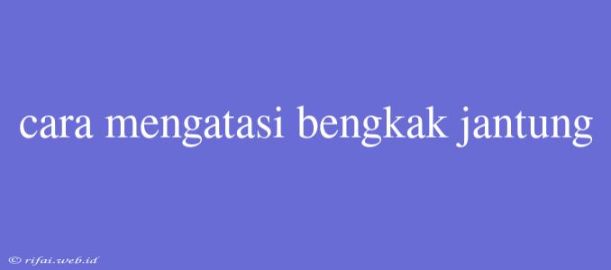 Cara Mengatasi Bengkak Jantung