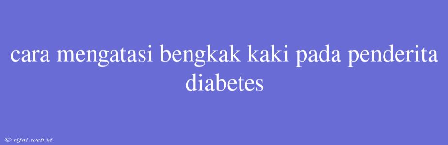 Cara Mengatasi Bengkak Kaki Pada Penderita Diabetes