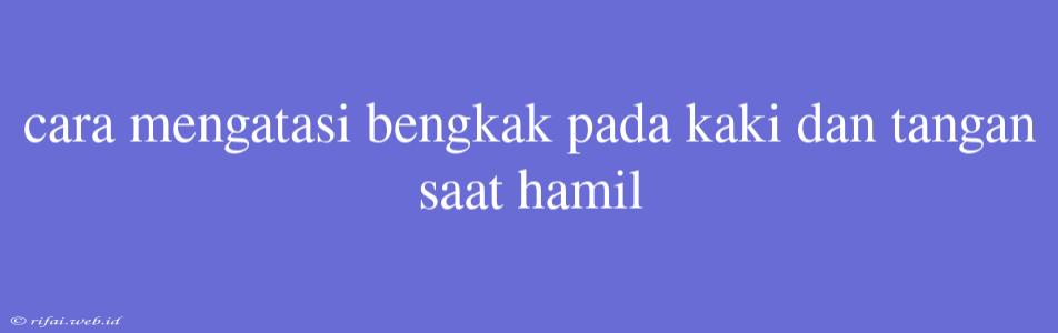 Cara Mengatasi Bengkak Pada Kaki Dan Tangan Saat Hamil