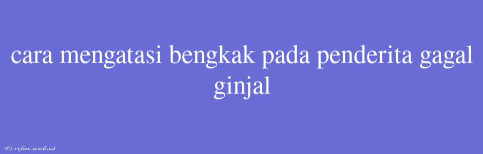 Cara Mengatasi Bengkak Pada Penderita Gagal Ginjal