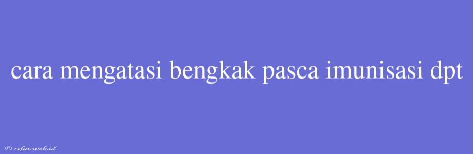 Cara Mengatasi Bengkak Pasca Imunisasi Dpt