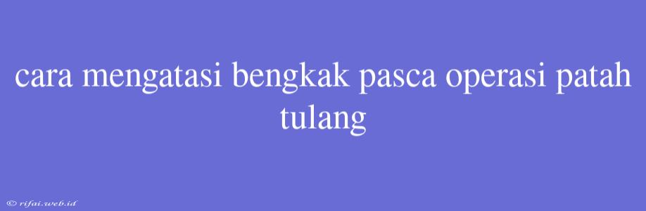 Cara Mengatasi Bengkak Pasca Operasi Patah Tulang