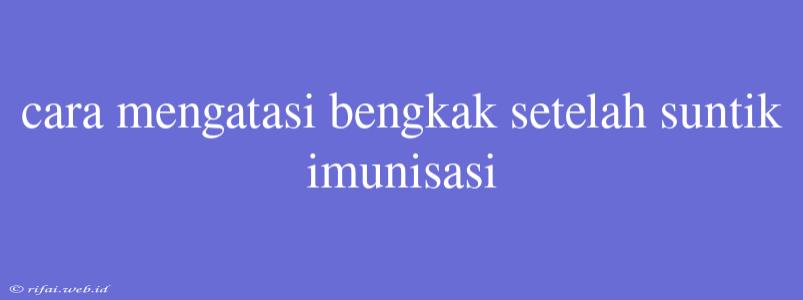 Cara Mengatasi Bengkak Setelah Suntik Imunisasi