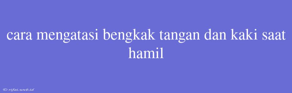 Cara Mengatasi Bengkak Tangan Dan Kaki Saat Hamil