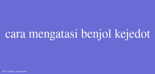 Cara Mengatasi Benjol Kejedot