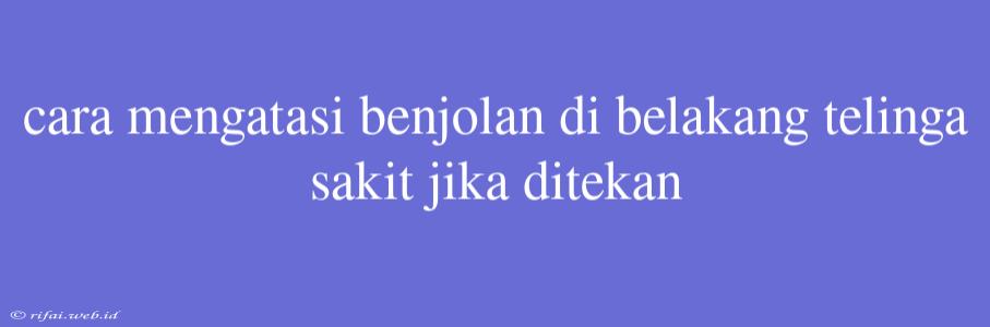 Cara Mengatasi Benjolan Di Belakang Telinga Sakit Jika Ditekan