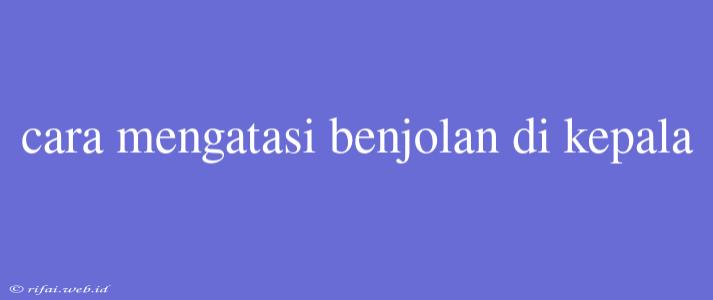 Cara Mengatasi Benjolan Di Kepala