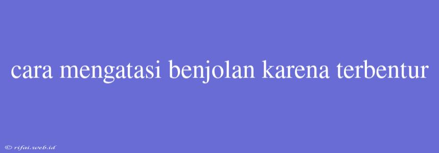 Cara Mengatasi Benjolan Karena Terbentur