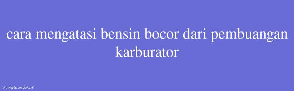 Cara Mengatasi Bensin Bocor Dari Pembuangan Karburator