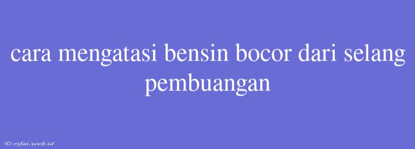 Cara Mengatasi Bensin Bocor Dari Selang Pembuangan