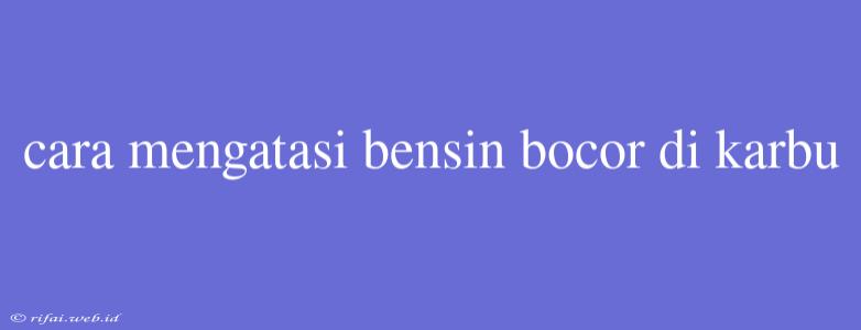 Cara Mengatasi Bensin Bocor Di Karbu