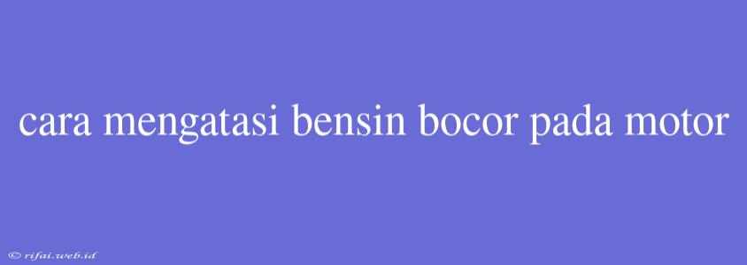 Cara Mengatasi Bensin Bocor Pada Motor