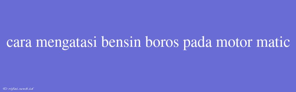 Cara Mengatasi Bensin Boros Pada Motor Matic