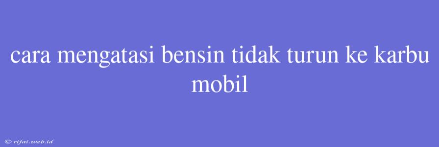 Cara Mengatasi Bensin Tidak Turun Ke Karbu Mobil