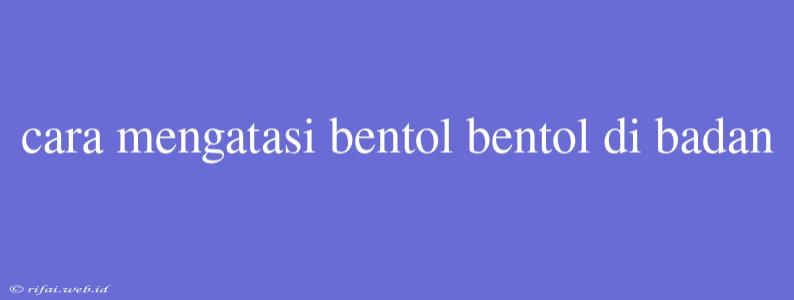 Cara Mengatasi Bentol Bentol Di Badan