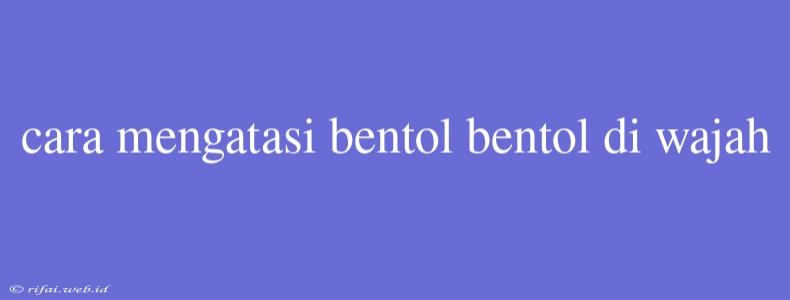 Cara Mengatasi Bentol Bentol Di Wajah