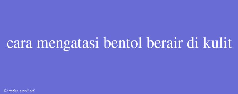 Cara Mengatasi Bentol Berair Di Kulit