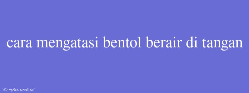 Cara Mengatasi Bentol Berair Di Tangan