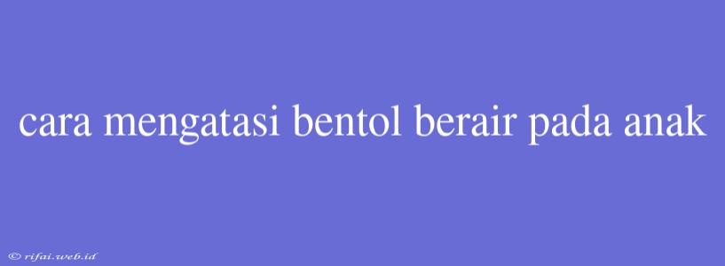 Cara Mengatasi Bentol Berair Pada Anak