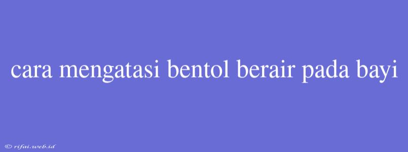 Cara Mengatasi Bentol Berair Pada Bayi