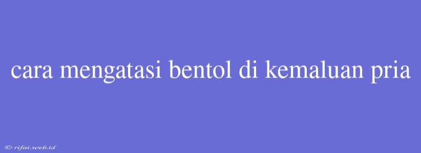 Cara Mengatasi Bentol Di Kemaluan Pria