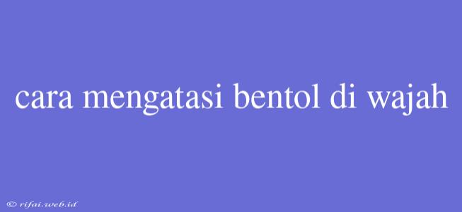 Cara Mengatasi Bentol Di Wajah