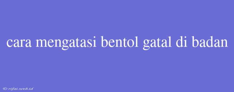 Cara Mengatasi Bentol Gatal Di Badan