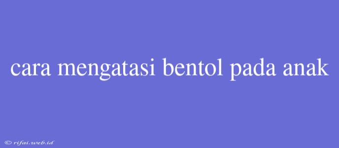 Cara Mengatasi Bentol Pada Anak