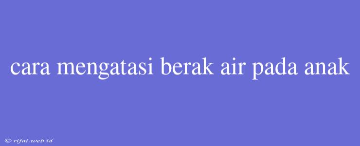 Cara Mengatasi Berak Air Pada Anak