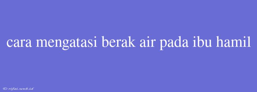 Cara Mengatasi Berak Air Pada Ibu Hamil