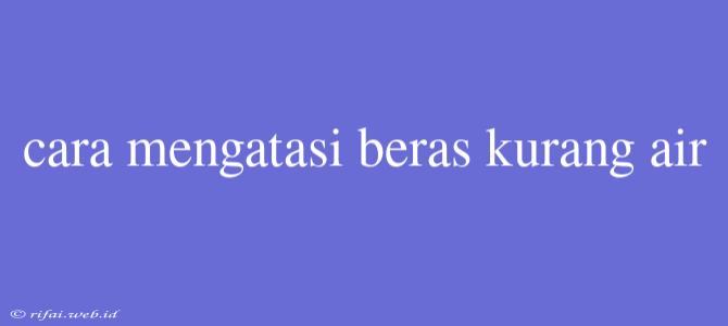 Cara Mengatasi Beras Kurang Air