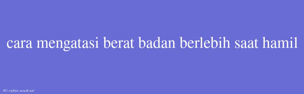 Cara Mengatasi Berat Badan Berlebih Saat Hamil