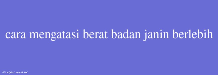 Cara Mengatasi Berat Badan Janin Berlebih