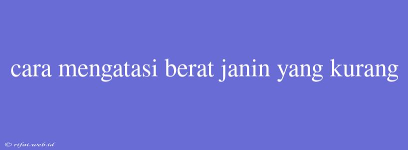 Cara Mengatasi Berat Janin Yang Kurang