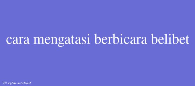 Cara Mengatasi Berbicara Belibet