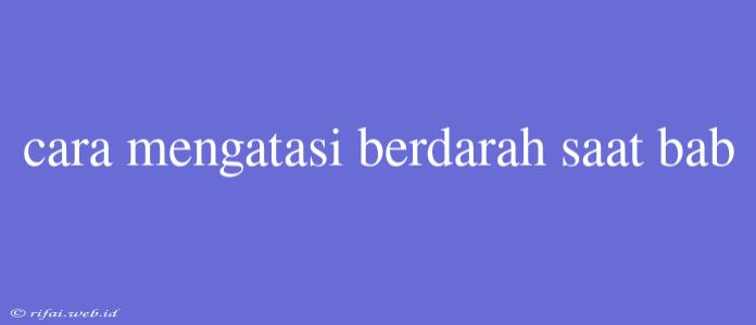 Cara Mengatasi Berdarah Saat Bab