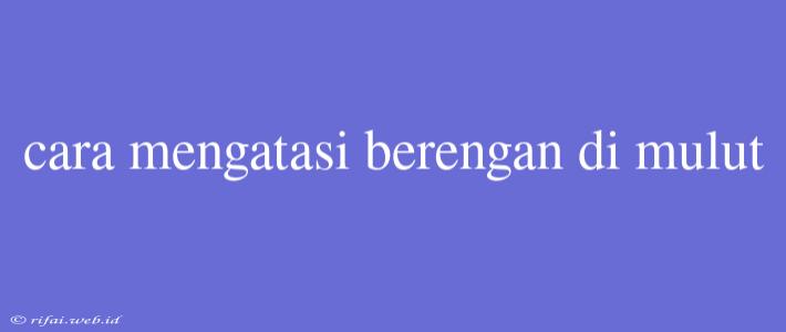 Cara Mengatasi Berengan Di Mulut