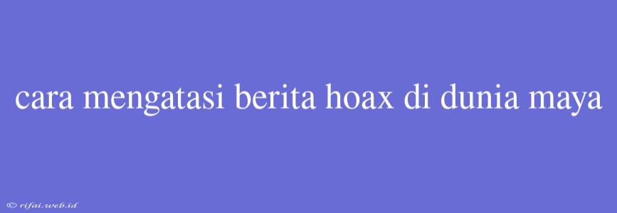 Cara Mengatasi Berita Hoax Di Dunia Maya