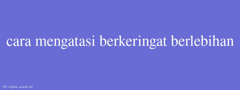 Cara Mengatasi Berkeringat Berlebihan