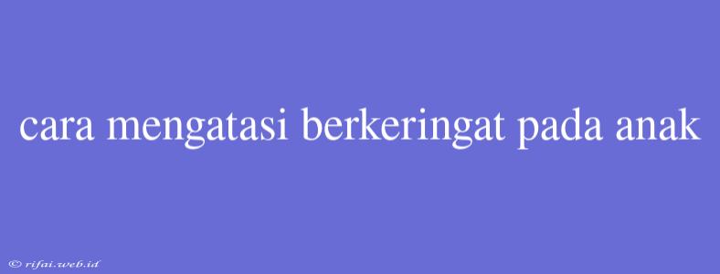 Cara Mengatasi Berkeringat Pada Anak