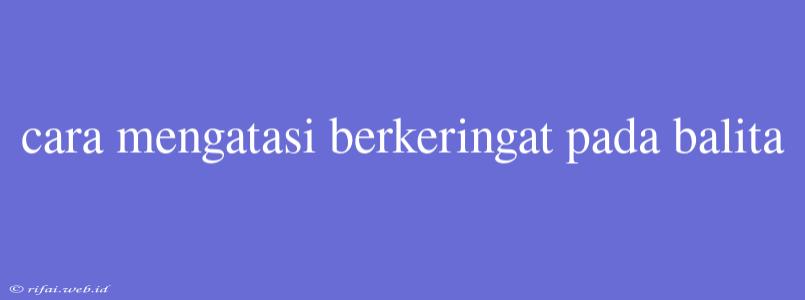 Cara Mengatasi Berkeringat Pada Balita