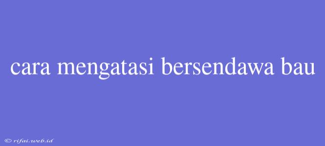 Cara Mengatasi Bersendawa Bau