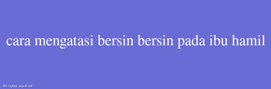 Cara Mengatasi Bersin Bersin Pada Ibu Hamil